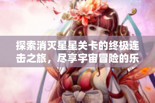 探索消灭星星关卡的终极连击之旅，尽享宇宙冒险的乐趣