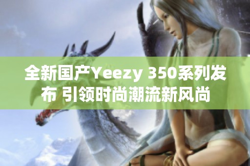 全新国产Yeezy 350系列发布 引领时尚潮流新风尚