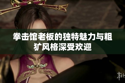 拳击馆老板的独特魅力与粗犷风格深受欢迎