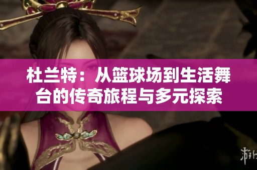 杜兰特：从篮球场到生活舞台的传奇旅程与多元探索