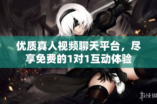 优质真人视频聊天平台，尽享免费的1对1互动体验