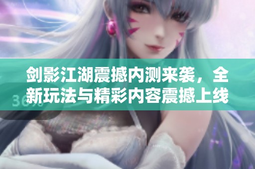 剑影江湖震撼内测来袭，全新玩法与精彩内容震撼上线
