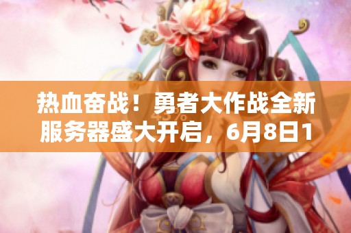 热血奋战！勇者大作战全新服务器盛大开启，6月8日16时不见不散