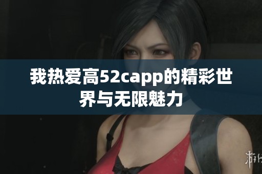 我热爱高52capp的精彩世界与无限魅力