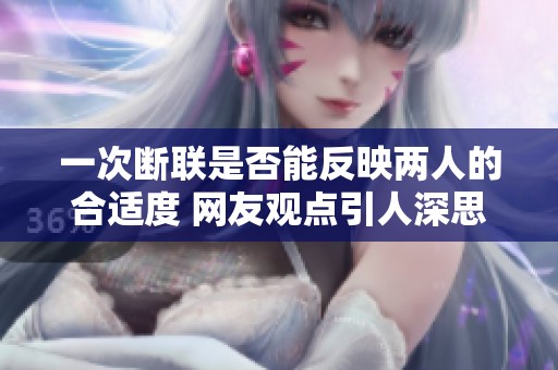 一次断联是否能反映两人的合适度 网友观点引人深思