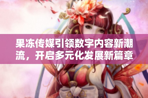 果冻传媒引领数字内容新潮流，开启多元化发展新篇章