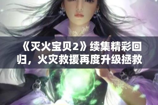 《灭火宝贝2》续集精彩回归，火灾救援再度升级拯救危机