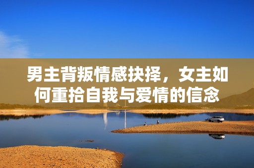 男主背叛情感抉择，女主如何重拾自我与爱情的信念