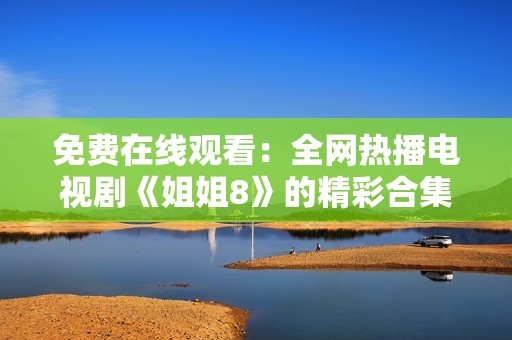 免费在线观看：全网热播电视剧《姐姐8》的精彩合集与推荐
