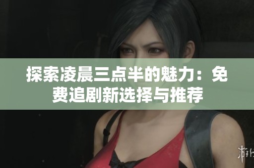 探索凌晨三点半的魅力：免费追剧新选择与推荐