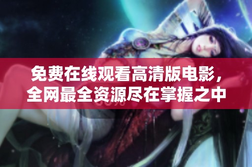 免费在线观看高清版电影，全网最全资源尽在掌握之中