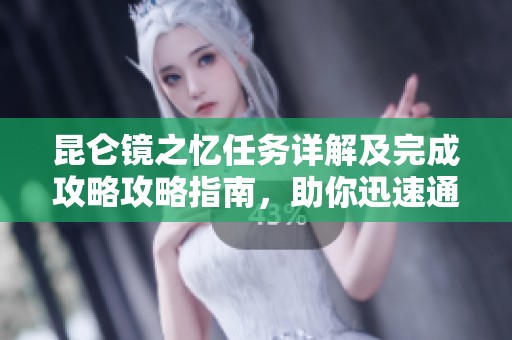 昆仑镜之忆任务详解及完成攻略攻略指南，助你迅速通关