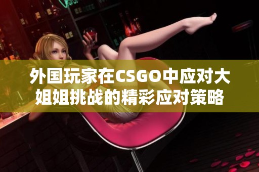 外国玩家在CSGO中应对大姐姐挑战的精彩应对策略