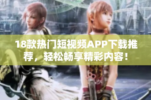 18款热门短视频APP下载推荐，轻松畅享精彩内容！