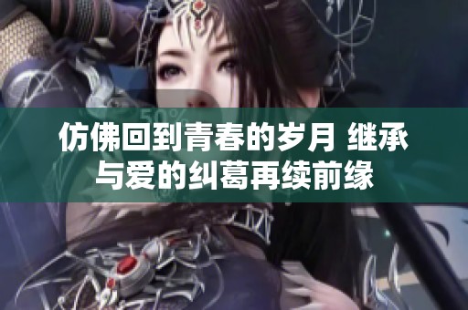 仿佛回到青春的岁月 继承与爱的纠葛再续前缘