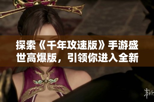 探索《千年攻速版》手游盛世高爆版，引领你进入全新江湖时代！