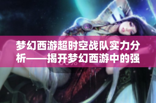 梦幻西游超时空战队实力分析——揭开梦幻西游中的强大阵容之谜