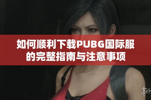 如何顺利下载PUBG国际服的完整指南与注意事项