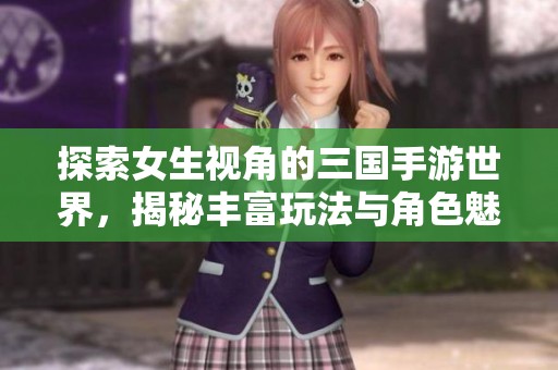 探索女生视角的三国手游世界，揭秘丰富玩法与角色魅力