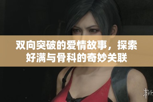 双向突破的爱情故事，探索好满与骨科的奇妙关联