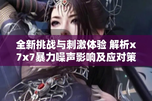 全新挑战与刺激体验 解析x7x7暴力噪声影响及应对策略