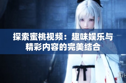 探索蜜桃视频：趣味娱乐与精彩内容的完美结合