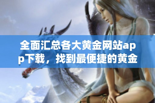 全面汇总各大黄金网站app下载，找到最便捷的黄金投资平台