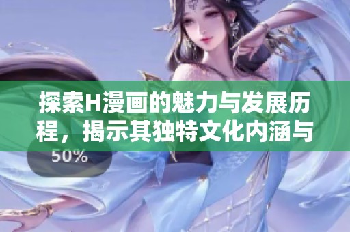 探索H漫画的魅力与发展历程，揭示其独特文化内涵与影响