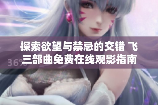 探索欲望与禁忌的交错 飞三部曲免费在线观影指南