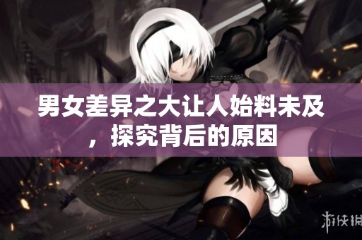 男女差异之大让人始料未及，探究背后的原因