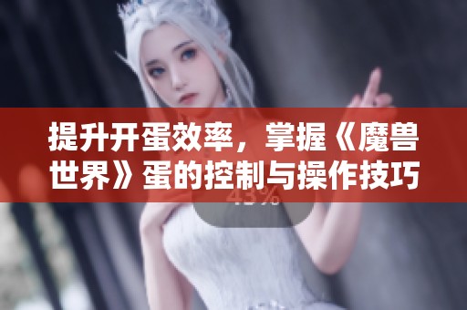 提升开蛋效率，掌握《魔兽世界》蛋的控制与操作技巧秘籍