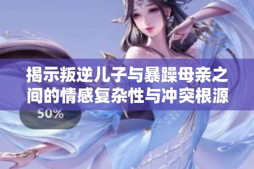 揭示叛逆儿子与暴躁母亲之间的情感复杂性与冲突根源分析