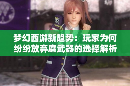 梦幻西游新趋势：玩家为何纷纷放弃磨武器的选择解析