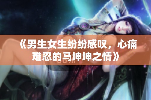 《男生女生纷纷感叹，心痛难忍的马坤坤之情》