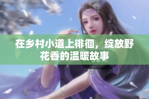 在乡村小道上徘徊，绽放野花香的温暖故事