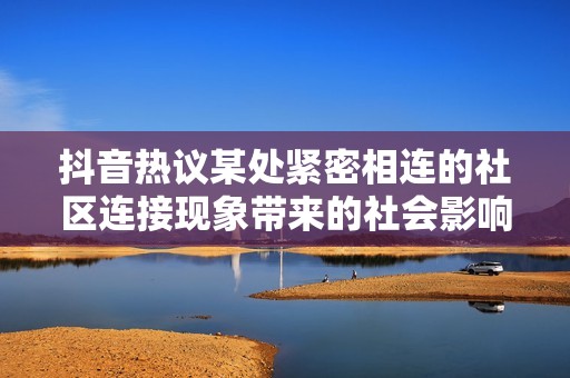 抖音热议某处紧密相连的社区连接现象带来的社会影响