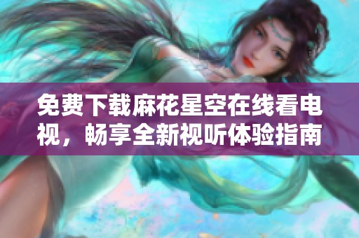免费下载麻花星空在线看电视，畅享全新视听体验指南