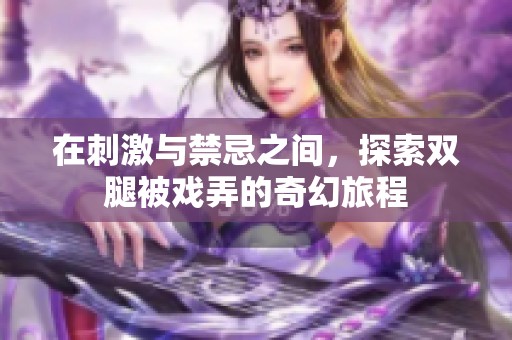 在刺激与禁忌之间，探索双腿被戏弄的奇幻旅程