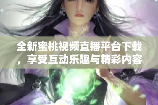全新蜜桃视频直播平台下载，享受互动乐趣与精彩内容