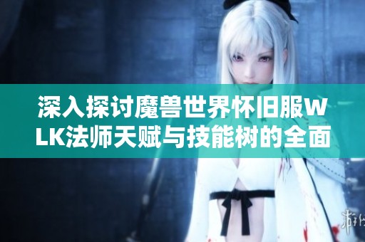 深入探讨魔兽世界怀旧服WLK法师天赋与技能树的全面解析与策略