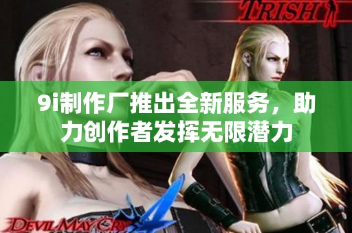 9i制作厂推出全新服务，助力创作者发挥无限潜力