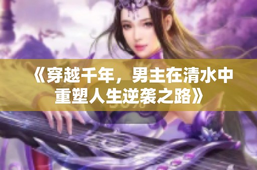 《穿越千年，男主在清水中重塑人生逆袭之路》