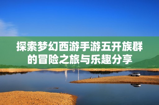 探索梦幻西游手游五开族群的冒险之旅与乐趣分享