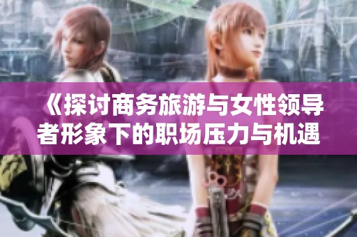 《探讨商务旅游与女性领导者形象下的职场压力与机遇》