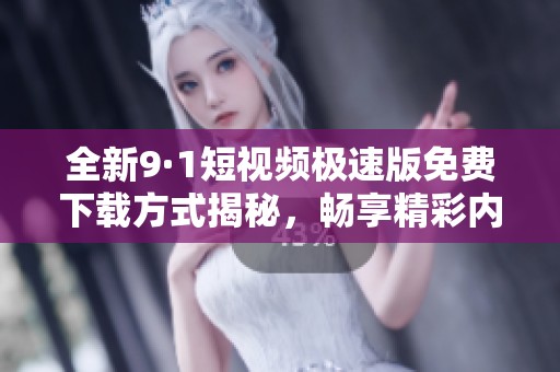 全新9·1短视频极速版免费下载方式揭秘，畅享精彩内容更便捷