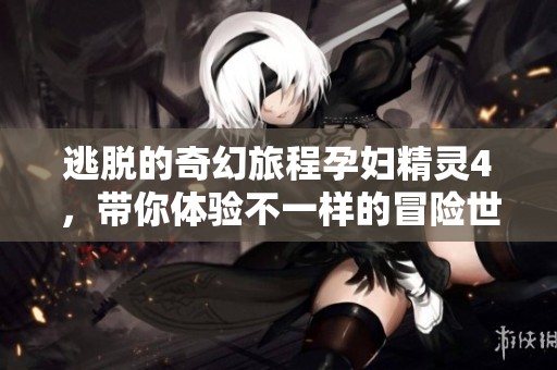 逃脱的奇幻旅程孕妇精灵4，带你体验不一样的冒险世界