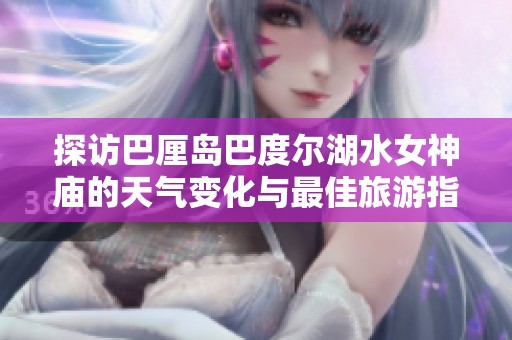 探访巴厘岛巴度尔湖水女神庙的天气变化与最佳旅游指数分析