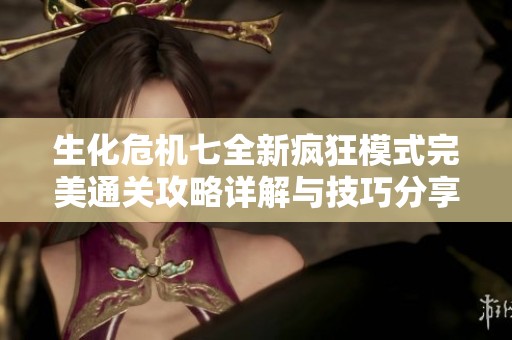 生化危机七全新疯狂模式完美通关攻略详解与技巧分享