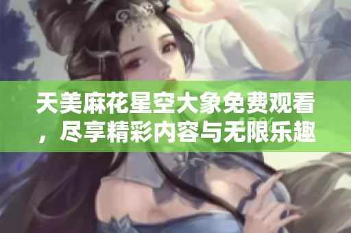 天美麻花星空大象免费观看，尽享精彩内容与无限乐趣