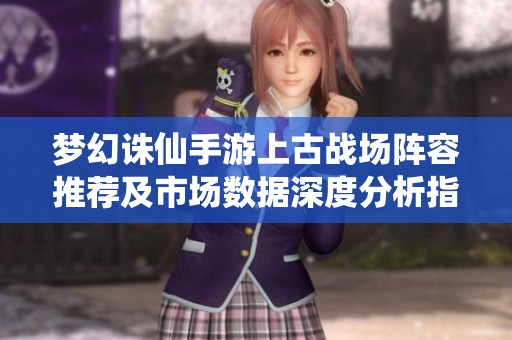 梦幻诛仙手游上古战场阵容推荐及市场数据深度分析指南